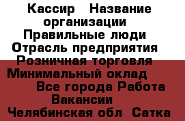 Кассир › Название организации ­ Правильные люди › Отрасль предприятия ­ Розничная торговля › Минимальный оклад ­ 24 000 - Все города Работа » Вакансии   . Челябинская обл.,Сатка г.